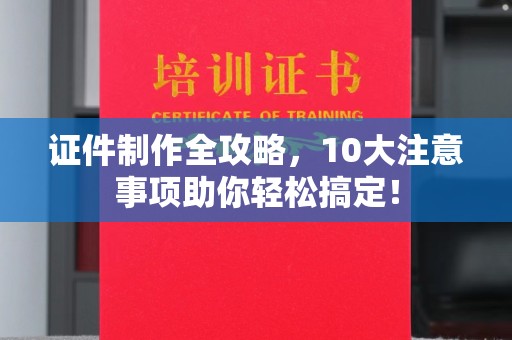 乳源证件制作全攻略，10大注意事项助你轻松搞定！