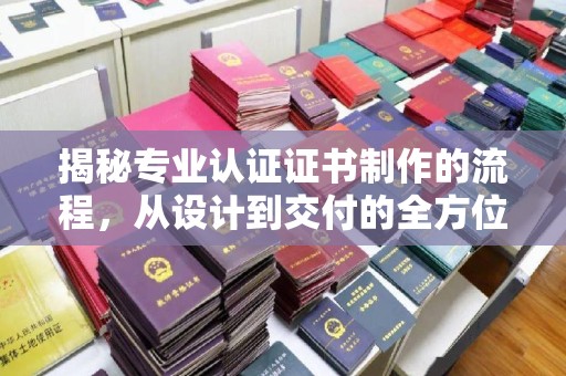 乳源揭秘专业认证证书制作的流程，从设计到交付的全方位指南