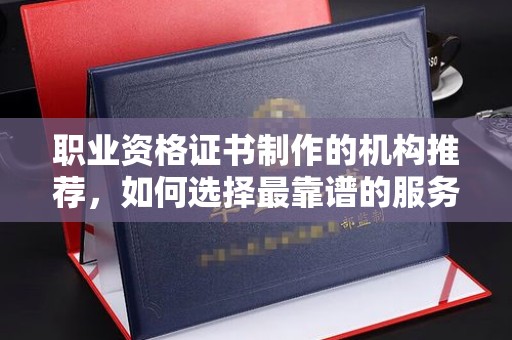 乳源职业资格证书制作的机构推荐，如何选择最靠谱的服务商？
