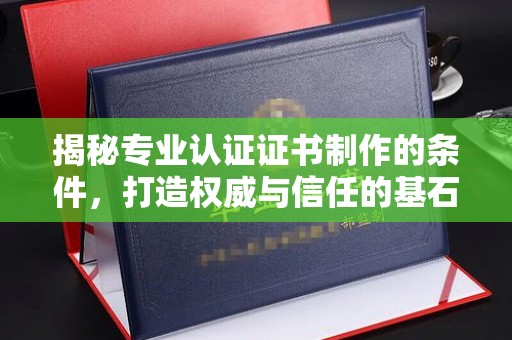 乳源揭秘专业认证证书制作的条件，打造权威与信任的基石