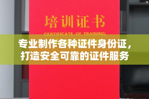 乳源专业制作各种证件身份证，打造安全可靠的证件服务
