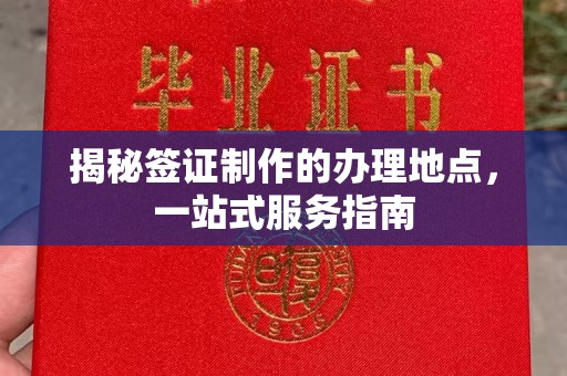 乳源揭秘签证制作的办理地点，一站式服务指南