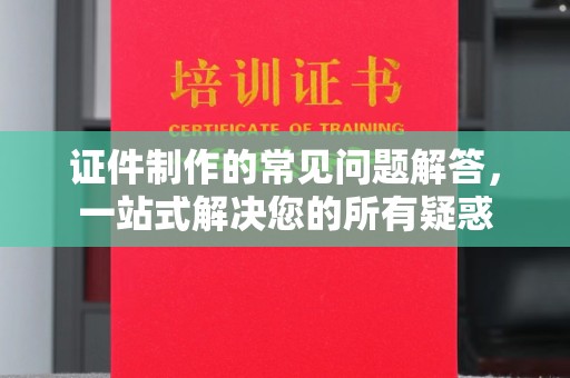 乳源证件制作的常见问题解答，一站式解决您的所有疑惑