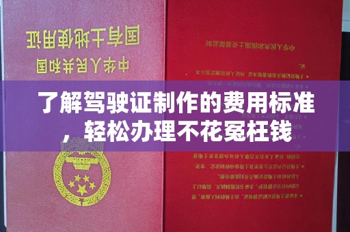 乳源了解驾驶证制作的费用标准，轻松办理不花冤枉钱