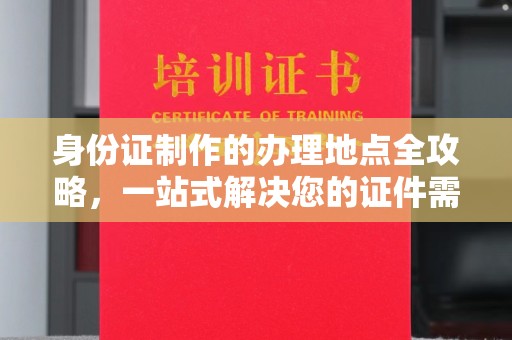 乳源身份证制作的办理地点全攻略，一站式解决您的证件需求