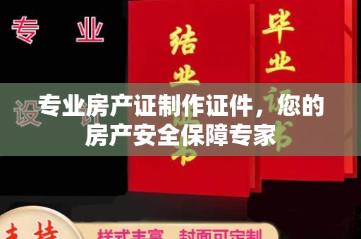 乳源专业房产证制作证件，您的房产安全保障专家