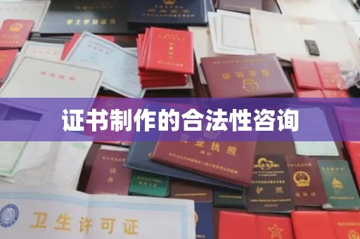 乳源证书制作的合法性咨询
