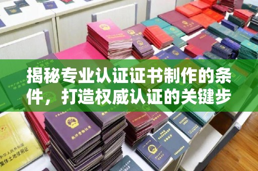 乳源揭秘专业认证证书制作的条件，打造权威认证的关键步骤