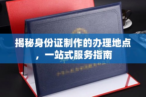 乳源揭秘身份证制作的办理地点，一站式服务指南