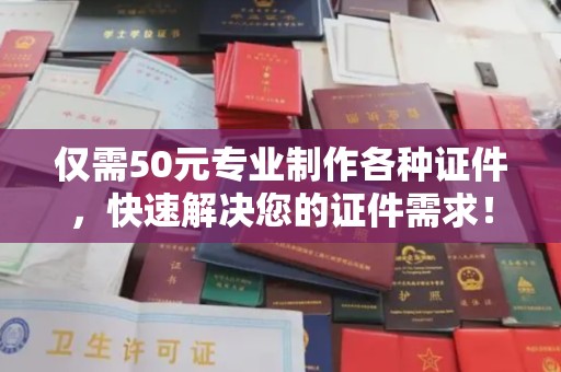 乳源仅需50元专业制作各种证件，快速解决您的证件需求！