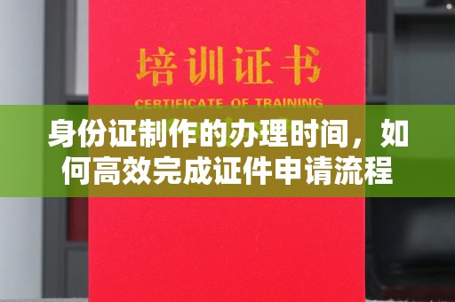 乳源身份证制作的办理时间，如何高效完成证件申请流程