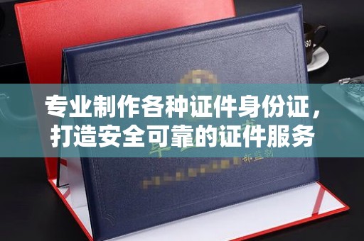乳源专业制作各种证件身份证，打造安全可靠的证件服务