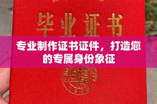 乳源专业制作证书证件，打造您的专属身份象征