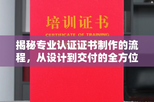 乳源揭秘专业认证证书制作的流程，从设计到交付的全方位解析