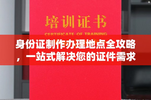 乳源身份证制作办理地点全攻略，一站式解决您的证件需求