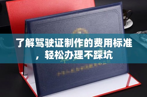 乳源了解驾驶证制作的费用标准，轻松办理不踩坑
